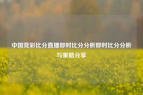 中国竞彩比分直播即时比分分析即时比分分析与策略分享