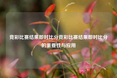 竞彩比赛结果即时比分竞彩比赛结果即时比分的重要性与应用