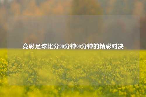 竞彩足球比分90分钟90分钟的精彩对决