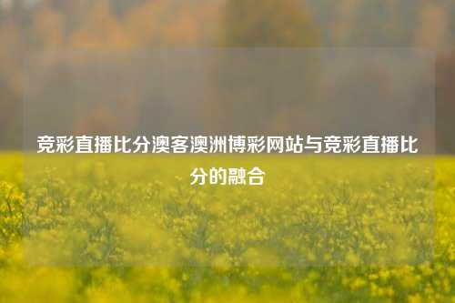 竞彩直播比分澳客澳洲博彩网站与竞彩直播比分的融合