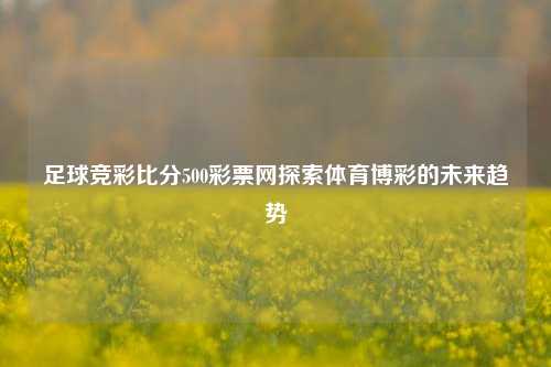 足球竞彩比分500彩票网探索体育博彩的未来趋势