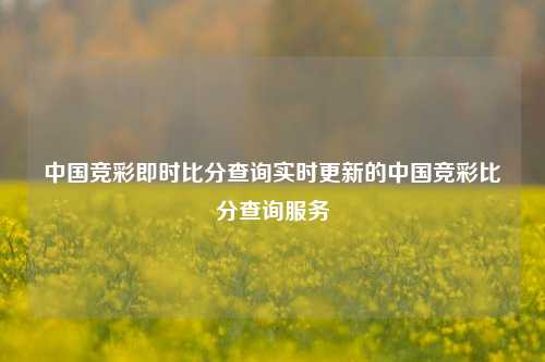 中国竞彩即时比分查询实时更新的中国竞彩比分查询服务