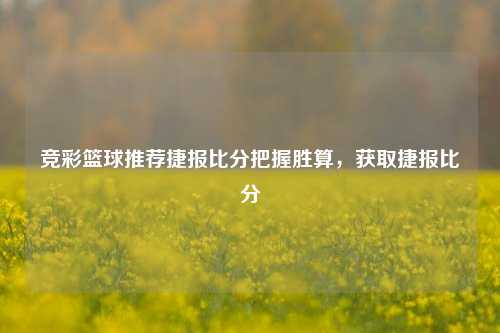 竞彩篮球推荐捷报比分把握胜算，获取捷报比分