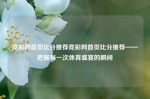 竞彩网首页比分推荐竞彩网首页比分推荐——把握每一次体育盛宴的瞬间