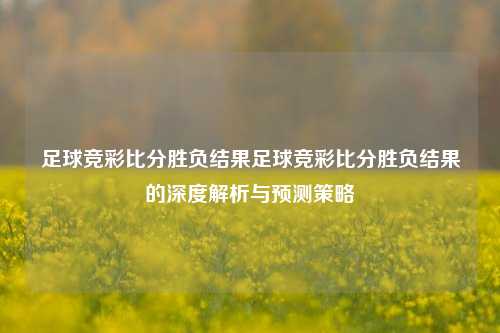 足球竞彩比分胜负结果足球竞彩比分胜负结果的深度解析与预测策略