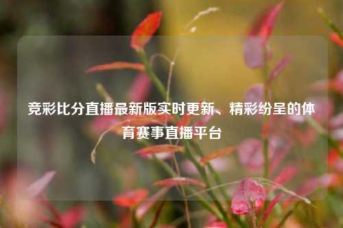 竞彩比分直播最新版实时更新、精彩纷呈的体育赛事直播平台