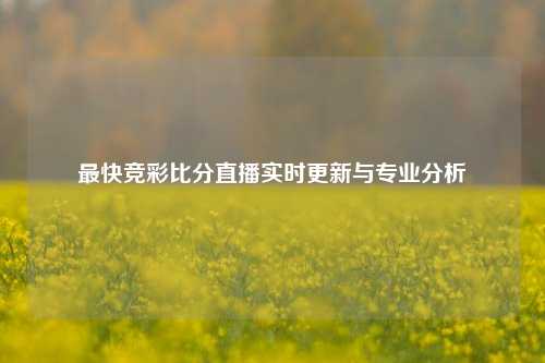 最快竞彩比分直播实时更新与专业分析