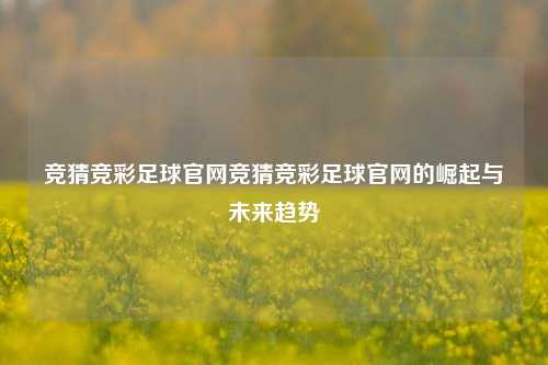 竞猜竞彩足球官网竞猜竞彩足球官网的崛起与未来趋势