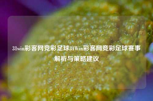 31win彩客网竞彩足球31Win彩客网竞彩足球赛事解析与策略建议