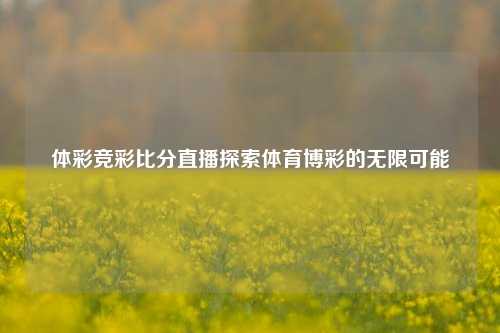 体彩竞彩比分直播探索体育博彩的无限可能