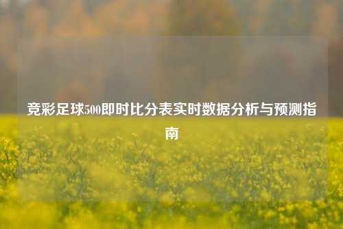 竞彩足球500即时比分表实时数据分析与预测指南