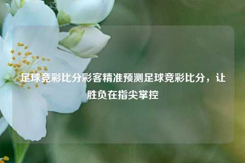 足球竞彩比分彩客精准预测足球竞彩比分，让胜负在指尖掌控
