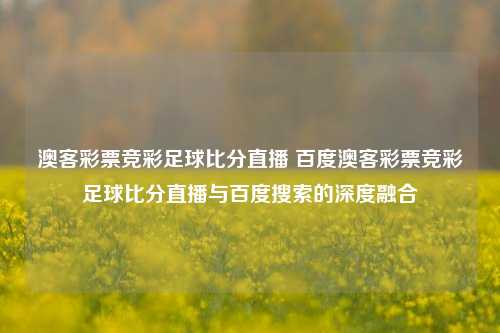澳客彩票竞彩足球比分直播 百度澳客彩票竞彩足球比分直播与百度搜索的深度融合
