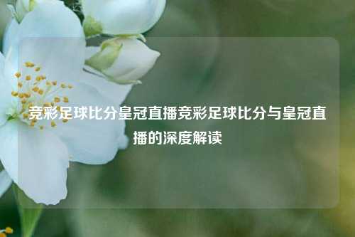 竞彩足球比分皇冠直播竞彩足球比分与皇冠直播的深度解读