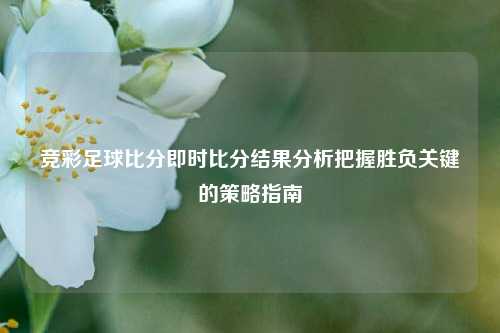 竞彩足球比分即时比分结果分析把握胜负关键的策略指南