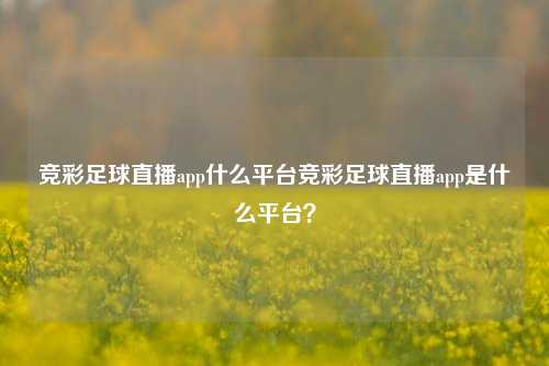 竞彩足球直播app什么平台竞彩足球直播app是什么平台？