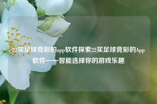 22买足球竞彩的app软件探索22买足球竞彩的App软件——智能选择你的游戏乐趣