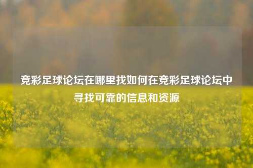 竞彩足球论坛在哪里找如何在竞彩足球论坛中寻找可靠的信息和资源