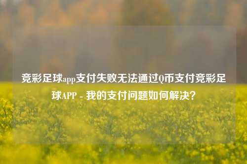 竞彩足球app支付失败无法通过Q币支付竞彩足球APP - 我的支付问题如何解决？