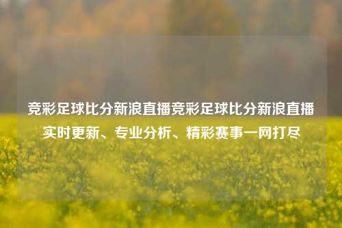 竞彩足球比分新浪直播竞彩足球比分新浪直播实时更新、专业分析、精彩赛事一网打尽