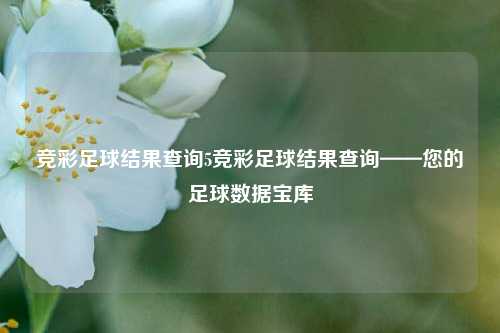 竞彩足球结果查询5竞彩足球结果查询——您的足球数据宝库