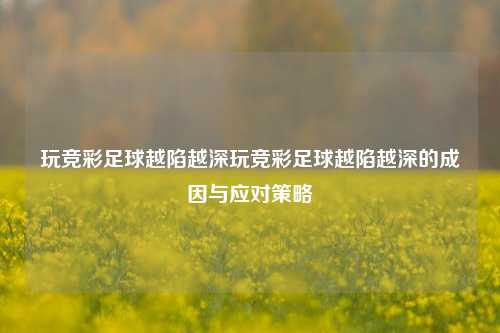 玩竞彩足球越陷越深玩竞彩足球越陷越深的成因与应对策略