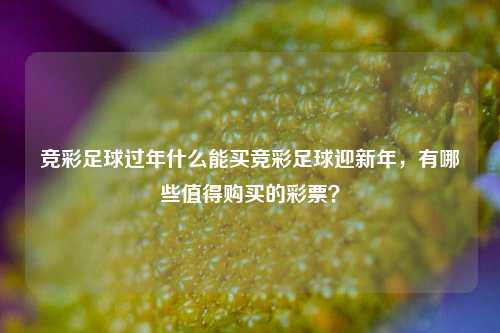 竞彩足球过年什么能买竞彩足球迎新年，有哪些值得购买的彩票？