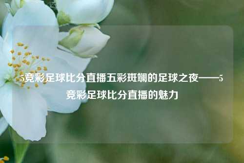 5竞彩足球比分直播五彩斑斓的足球之夜——5竞彩足球比分直播的魅力