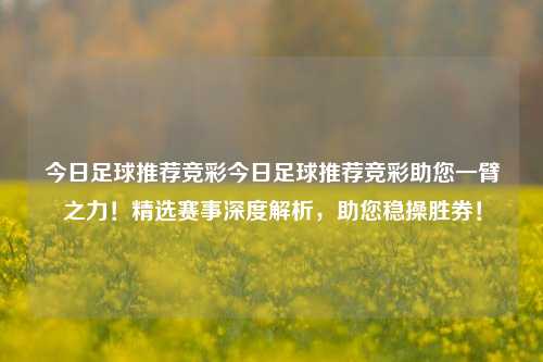 今日足球推荐竞彩今日足球推荐竞彩助您一臂之力！精选赛事深度解析，助您稳操胜券！