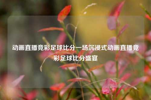 动画直播竞彩足球比分一场沉浸式动画直播竞彩足球比分盛宴