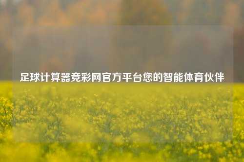 足球计算器竞彩网官方平台您的智能体育伙伴
