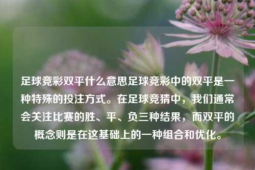 足球竞彩双平什么意思足球竞彩中的双平是一种特殊的投注方式。在足球竞猜中，我们通常会关注比赛的胜、平、负三种结果，而双平的概念则是在这基础上的一种组合和优化。