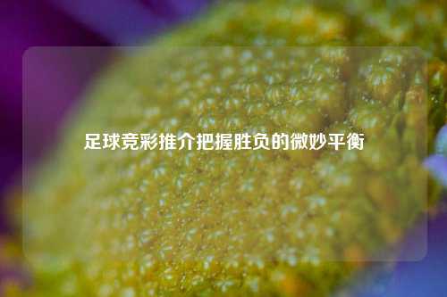 足球竞彩推介把握胜负的微妙平衡