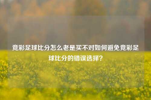 竞彩足球比分怎么老是买不对如何避免竞彩足球比分的错误选择？