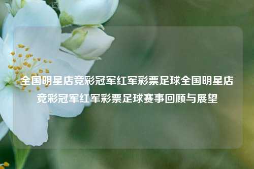 全国明星店竞彩冠军红军彩票足球全国明星店竞彩冠军红军彩票足球赛事回顾与展望