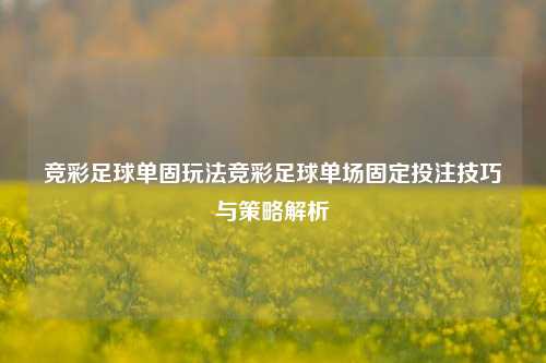 竞彩足球单固玩法竞彩足球单场固定投注技巧与策略解析
