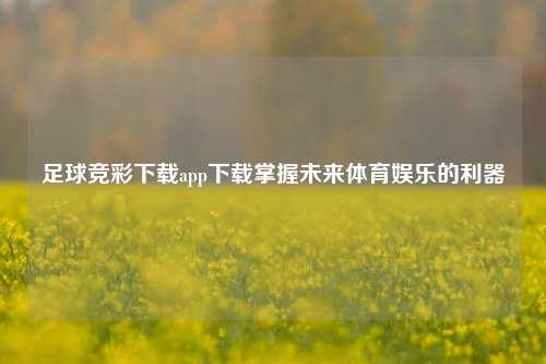 足球竞彩下载app下载掌握未来体育娱乐的利器