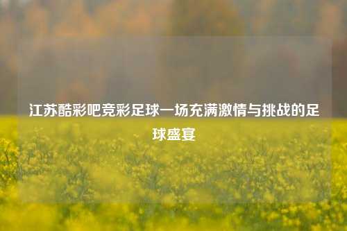 江苏酷彩吧竞彩足球一场充满激情与挑战的足球盛宴