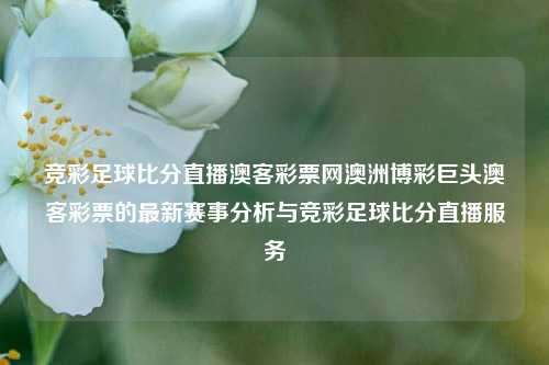 竞彩足球比分直播澳客彩票网澳洲博彩巨头澳客彩票的最新赛事分析与竞彩足球比分直播服务
