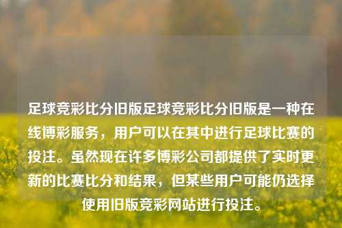 足球竞彩比分旧版足球竞彩比分旧版是一种在线博彩服务，用户可以在其中进行足球比赛的投注。虽然现在许多博彩公司都提供了实时更新的比赛比分和结果，但某些用户可能仍选择使用旧版竞彩网站进行投注。