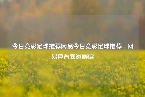 今日竞彩足球推荐网易今日竞彩足球推荐 - 网易体育独家解读