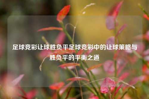 足球竞彩让球胜负平足球竞彩中的让球策略与胜负平的平衡之道