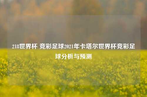 218世界杯 竞彩足球2021年卡塔尔世界杯竞彩足球分析与预测