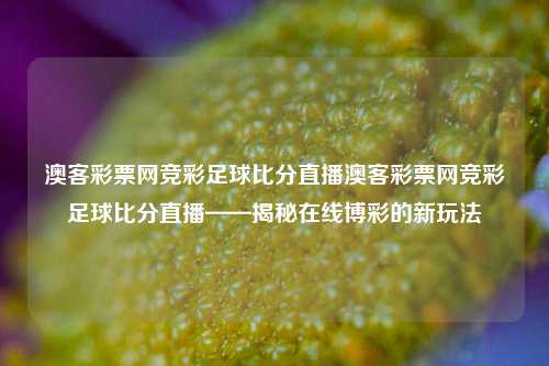 澳客彩票网竞彩足球比分直播澳客彩票网竞彩足球比分直播——揭秘在线博彩的新玩法