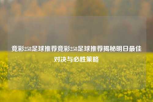 竞彩258足球推荐竞彩258足球推荐揭秘明日最佳对决与必胜策略