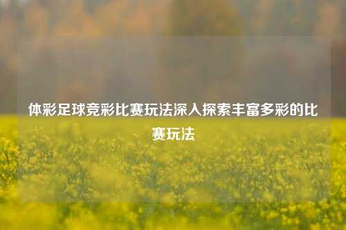 体彩足球竞彩比赛玩法深入探索丰富多彩的比赛玩法