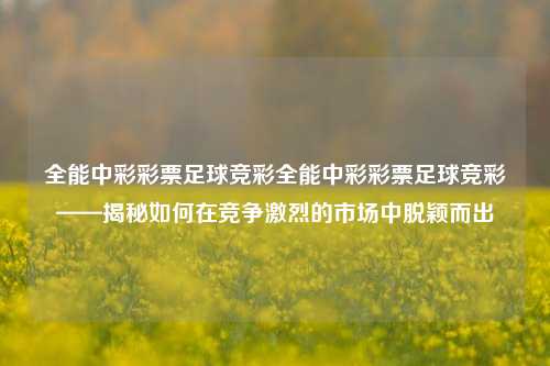全能中彩彩票足球竞彩全能中彩彩票足球竞彩——揭秘如何在竞争激烈的市场中脱颖而出