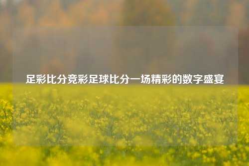 足彩比分竞彩足球比分一场精彩的数字盛宴