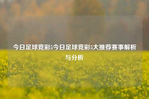 今日足球竞彩5今日足球竞彩5大推荐赛事解析与分析