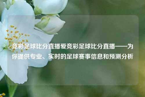 竞彩足球比分直播爱竞彩足球比分直播——为你提供专业、实时的足球赛事信息和预测分析